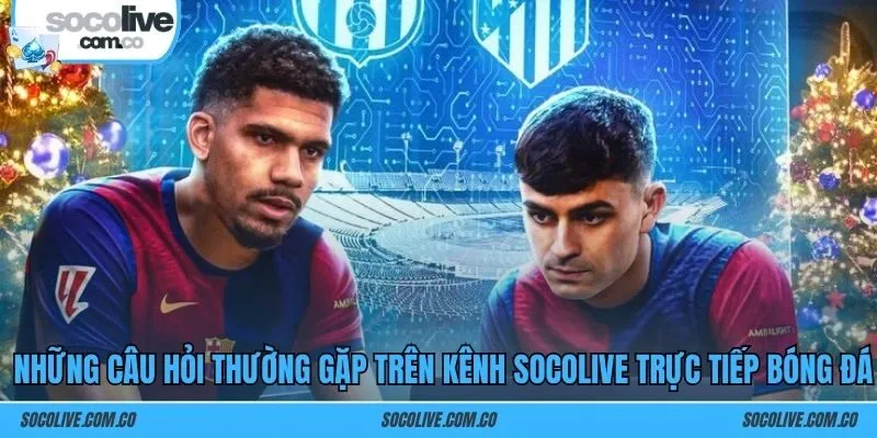 Những câu hỏi thường gặp trên kênh SOCOLIVE trực tiếp bóng đá