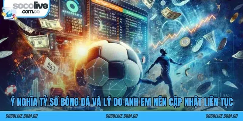 Ý nghĩa tỷ số bóng đá và lý do anh em nên cập nhật liên tục