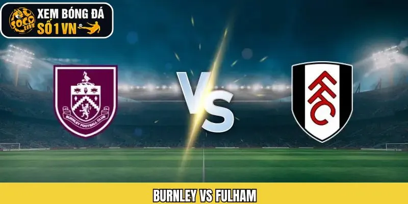 Burnley Vs Fulham - Đánh Giá Kèo Chính Xác Ngày 14/12